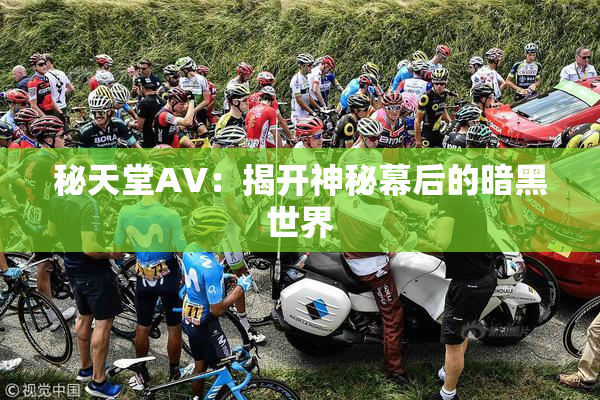 秘天堂AV：揭开神秘幕后的暗黑世界