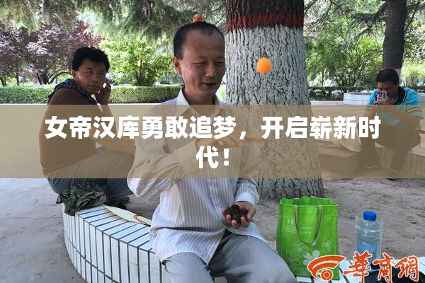 女帝汉库勇敢追梦，开启崭新时代！