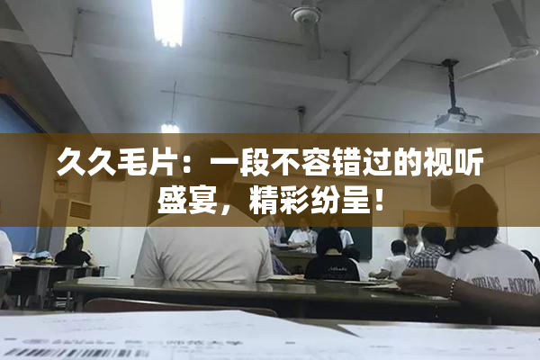 久久毛片：一段不容错过的视听盛宴，精彩纷呈！