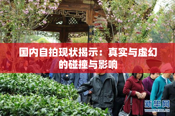 国内自拍现状揭示：真实与虚幻的碰撞与影响