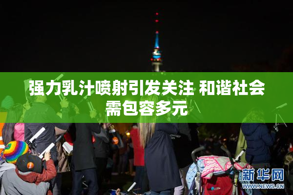 强力乳汁喷射引发关注 和谐社会需包容多元