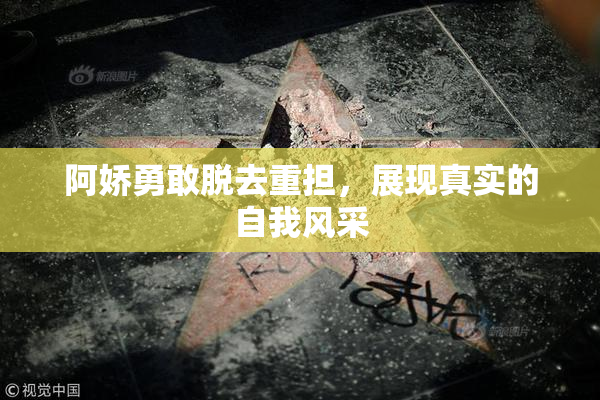 阿娇勇敢脱去重担，展现真实的自我风采
