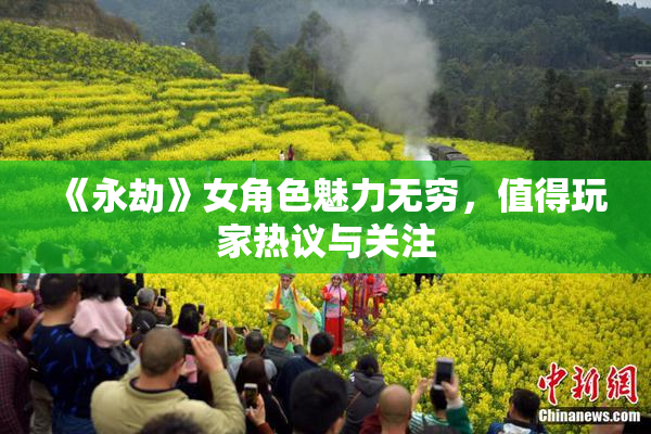 《永劫》女角色魅力无穷，值得玩家热议与关注