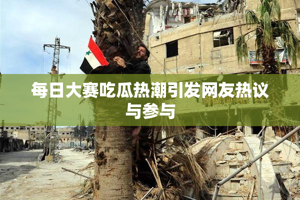 每日大赛吃瓜热潮引发网友热议与参与