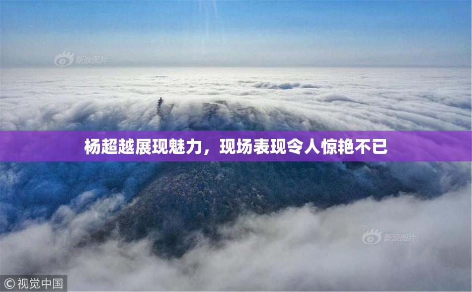 杨超越展现魅力，现场表现令人惊艳不已