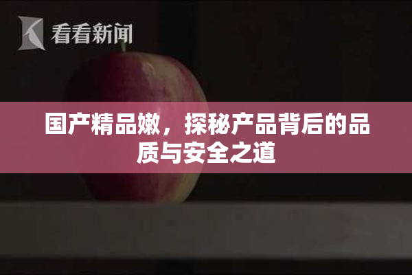 国产精品嫩，探秘产品背后的品质与安全之道