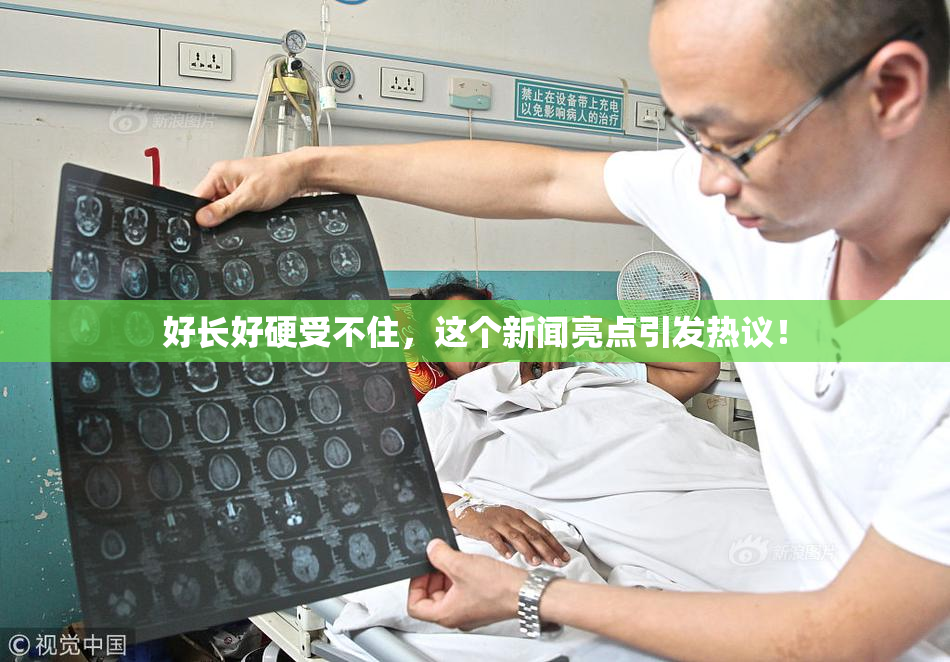 好长好硬受不住，这个新闻亮点引发热议！