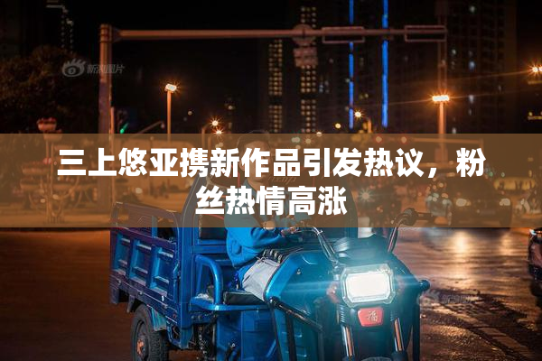 三上悠亚携新作品引发热议，粉丝热情高涨