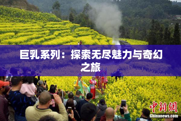 巨乳系列：探索无尽魅力与奇幻之旅