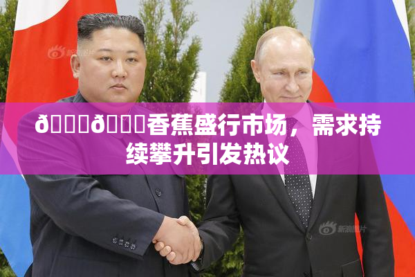 🔞🔞香蕉盛行市场，需求持续攀升引发热议