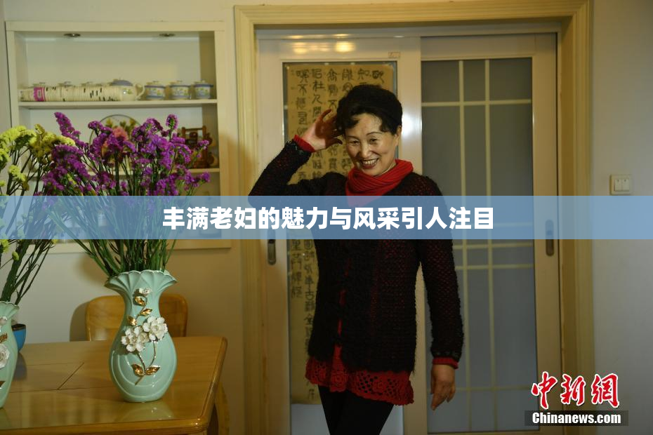 丰满老妇的魅力与风采引人注目