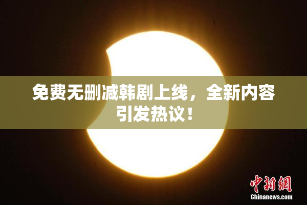 免费无删减韩剧上线，全新内容引发热议！