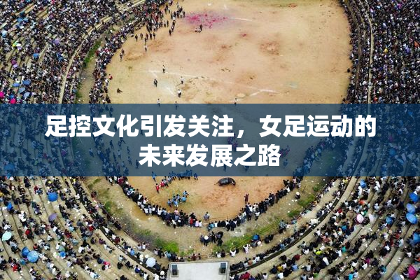 足控文化引发关注，女足运动的未来发展之路