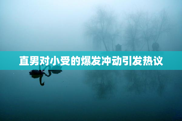 直男对小受的爆发冲动引发热议