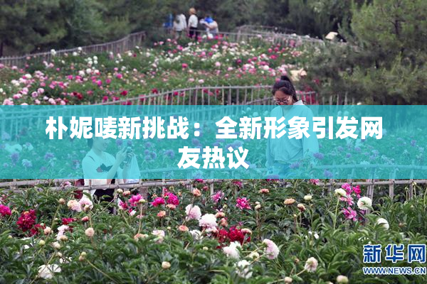 朴妮唛新挑战：全新形象引发网友热议