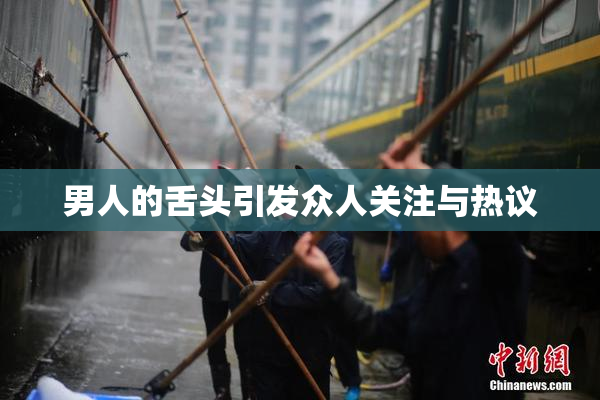 男人的舌头引发众人关注与热议