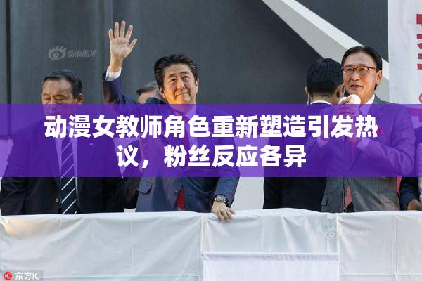 动漫女教师角色重新塑造引发热议，粉丝反应各异
