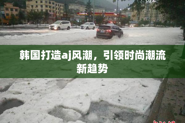 韩国打造aj风潮，引领时尚潮流新趋势