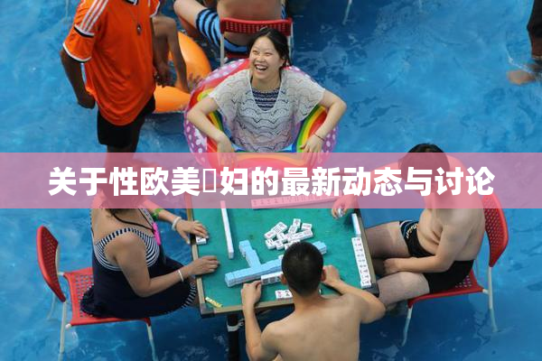 关于性欧美婬妇的最新动态与讨论