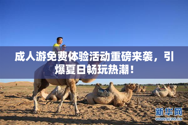成人游免费体验活动重磅来袭，引爆夏日畅玩热潮！