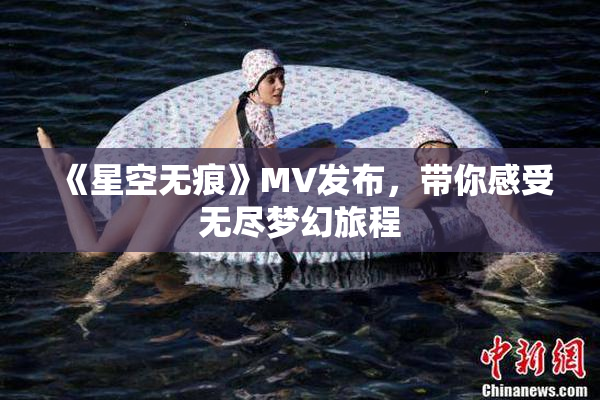 《星空无痕》MV发布，带你感受无尽梦幻旅程