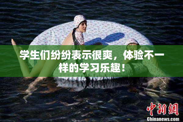 学生们纷纷表示很爽，体验不一样的学习乐趣！