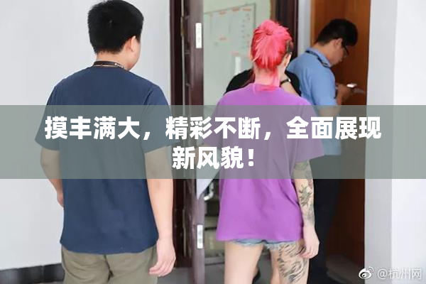 摸丰满大，精彩不断，全面展现新风貌！