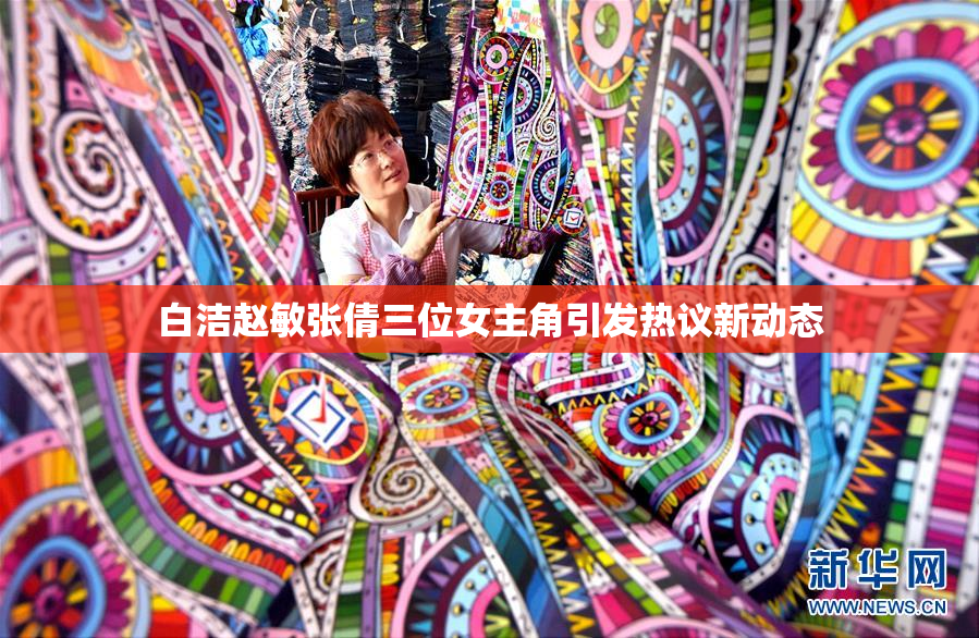 白洁赵敏张倩三位女主角引发热议新动态