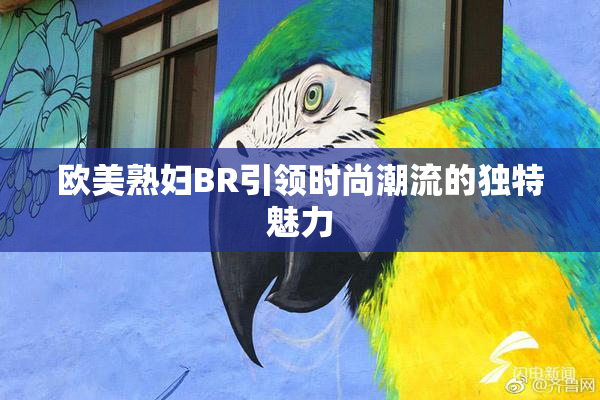 欧美熟妇BR引领时尚潮流的独特魅力