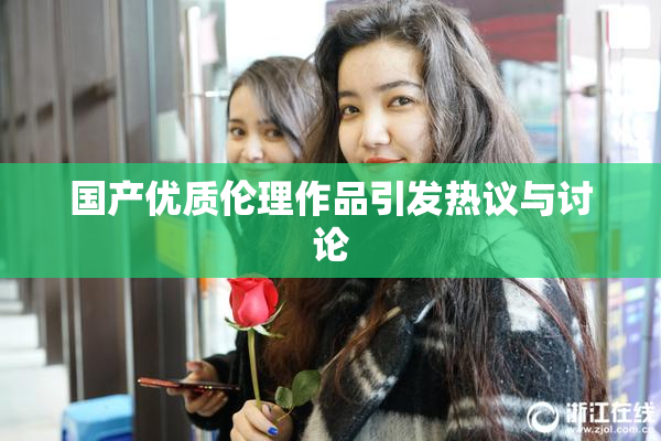 国产优质伦理作品引发热议与讨论