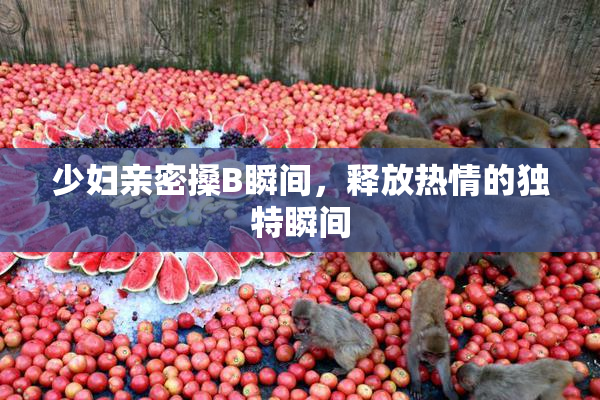 少妇亲密搡B瞬间，释放热情的独特瞬间