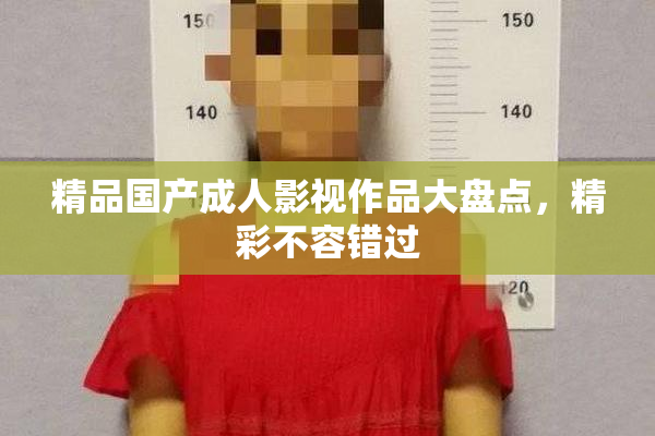 精品国产成人影视作品大盘点，精彩不容错过