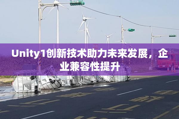 Unity1创新技术助力未来发展，企业兼容性提升