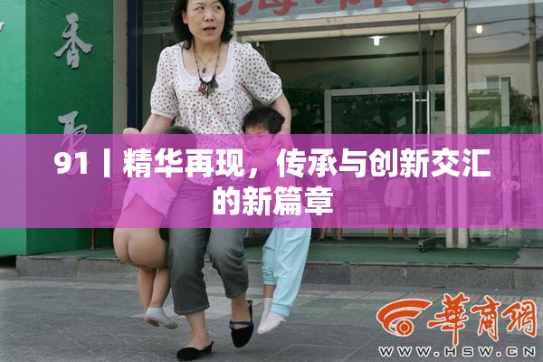 91丨精华再现，传承与创新交汇的新篇章