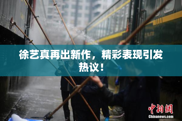 徐艺真再出新作，精彩表现引发热议！