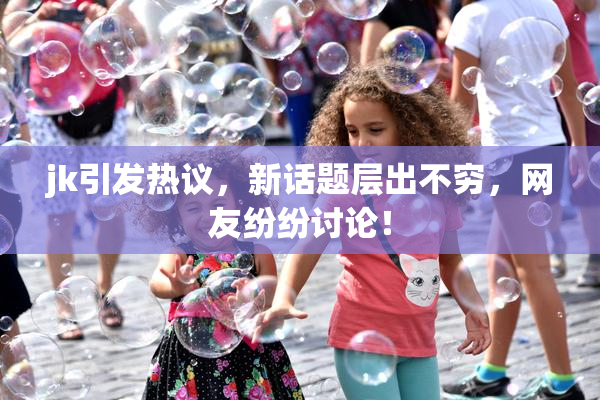 jk引发热议，新话题层出不穷，网友纷纷讨论！