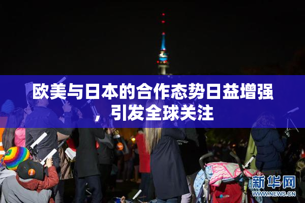 欧美与日本的合作态势日益增强，引发全球关注