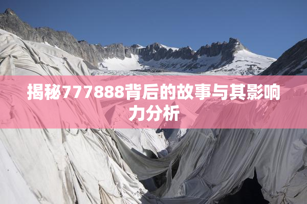 揭秘777888背后的故事与其影响力分析