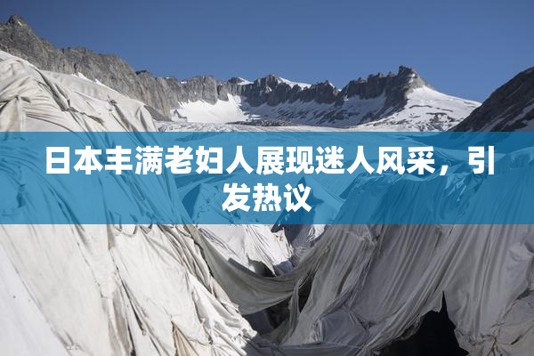 日本丰满老妇人展现迷人风采，引发热议