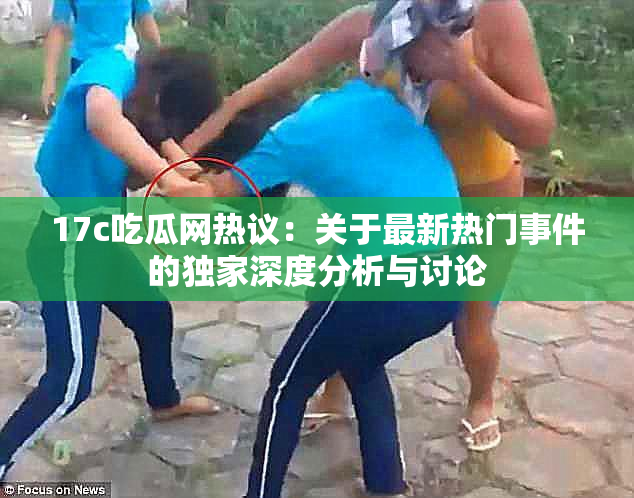 17c吃瓜网热议：关于最新热门事件的独家深度分析与讨论