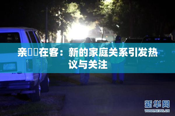 亲妺妺在客：新的家庭关系引发热议与关注