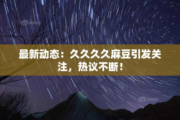 最新动态：久久久久麻豆引发关注，热议不断！