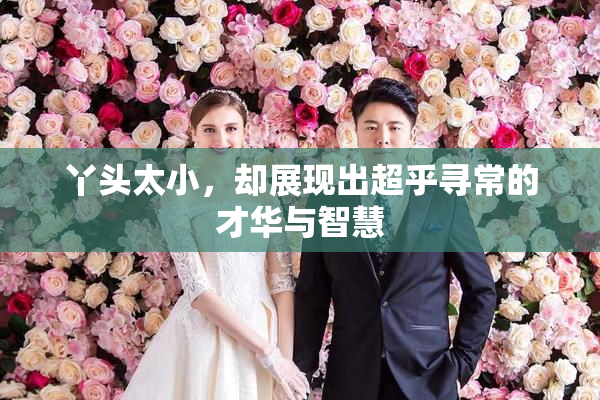 丫头太小，却展现出超乎寻常的才华与智慧