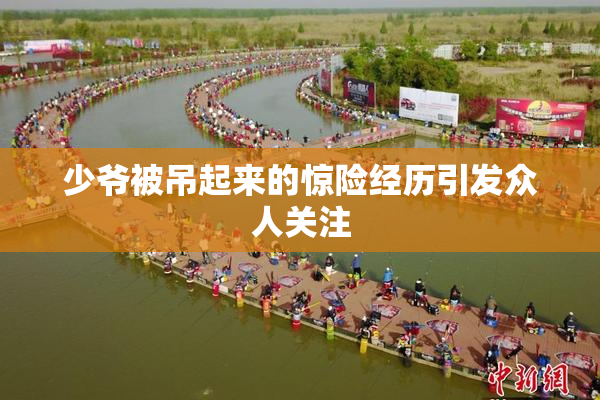 少爷被吊起来的惊险经历引发众人关注