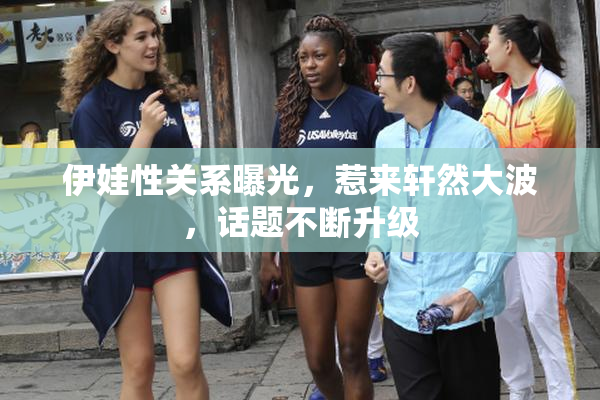 伊娃性关系曝光，惹来轩然大波，话题不断升级