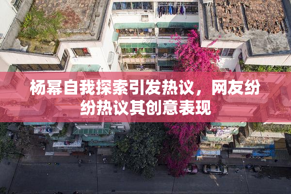 杨幂自我探索引发热议，网友纷纷热议其创意表现