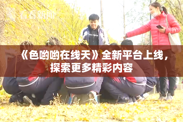 《色哟哟在线天》全新平台上线，探索更多精彩内容