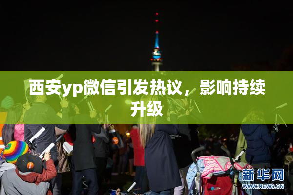 西安yp微信引发热议，影响持续升级