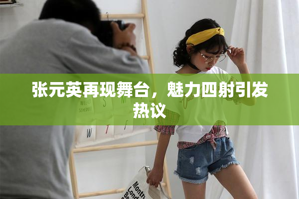 张元英再现舞台，魅力四射引发热议