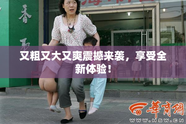 又粗又大又爽震撼来袭，享受全新体验！